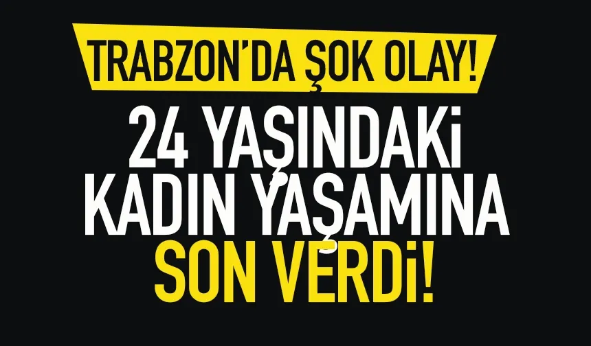 Trabzon'da şok olay! 24 yaşındaki kadın, yaşamına son verdi...