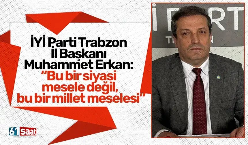 İYİ Parti Trabzon İl Başkanı Muhammet Erkan: “Bu bir siyasi mesele değil, bu bir millet meselesi”