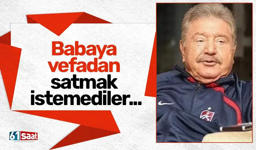 Babaya vefadan satmak istemediler...