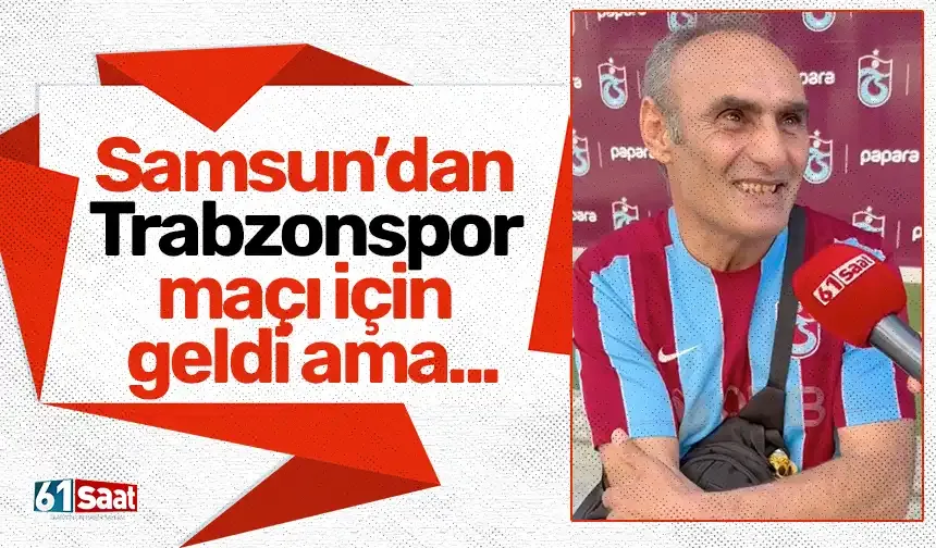 Samsun’dan Trabzonspor maçı için geldi ama...
