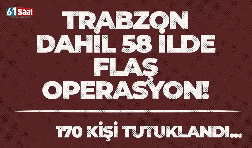Trabzon dahil 58 ilde flaş operasyon! 170 kişi tutuklandı...