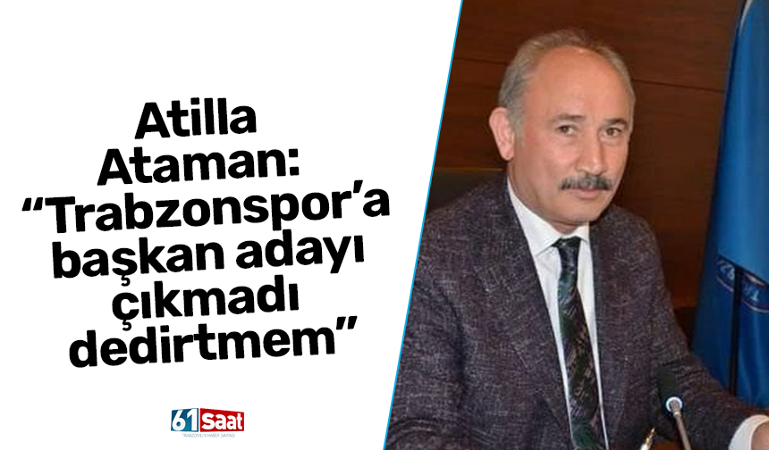 Atilla Ataman: “Trabzonspor’a başkan adayı çıkmadı dedirtmem”