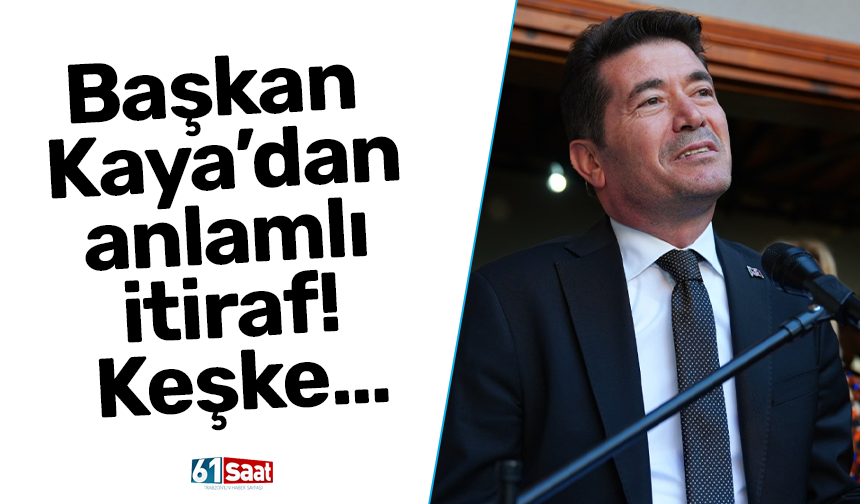 Başkan Kaya’dan anlamlı itiraf!Keşke…