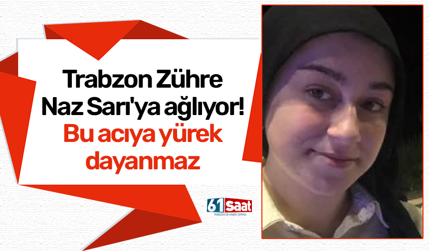 Trabzon Zühre Naz Sarı'ya ağlıyor! Bu acıya yürek dayanmaz