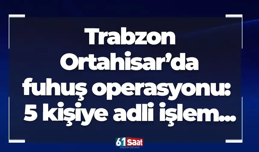 Trabzon Ortahisar’da fuhuş operasyonu: 5 kişiye adli işlem...