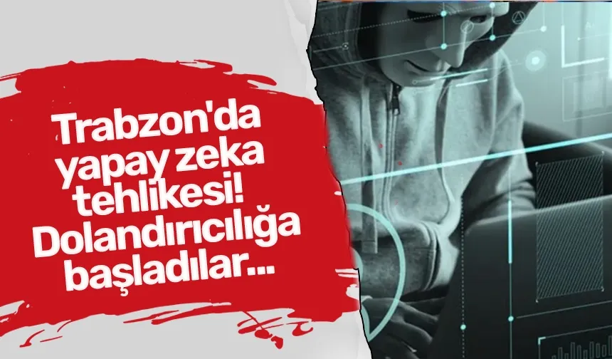 Trabzon'da yapay zeka tehlikesi! Dolandırıcılığa başladılar...
