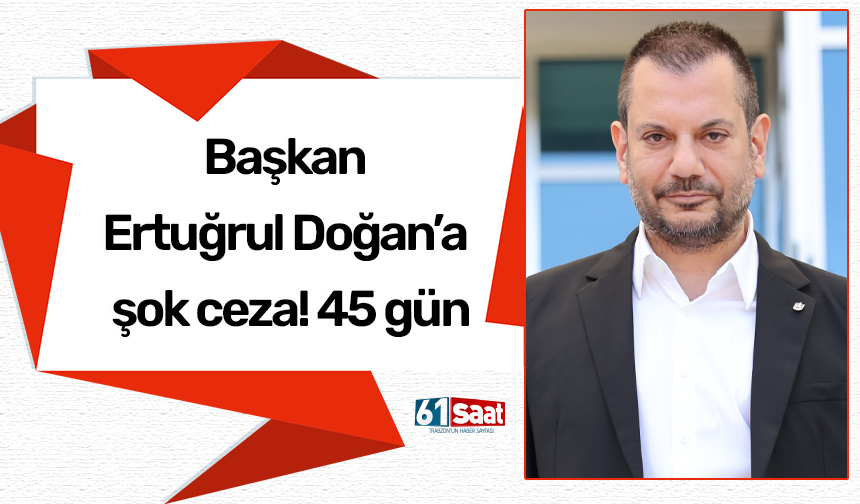 Başkan Ertuğrul Doğan’a şok ceza! 45 gün