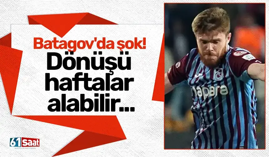 Batagov'da şok! Dönüşü haftalar alabilir...