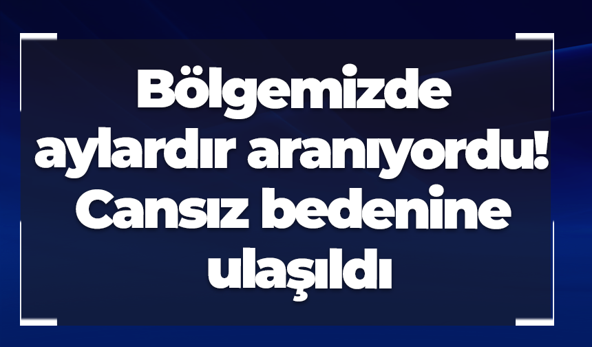 Bölgemizde aylardır aranıyordu! Cansız bedenine ulaşıldı