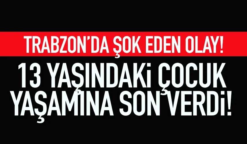 Trabzon'da 13 yaşındaki çocuk, yaşamına son verdi...