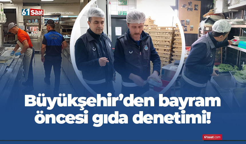 Büyükşehir’den bayram öncesi gıda denetimi!