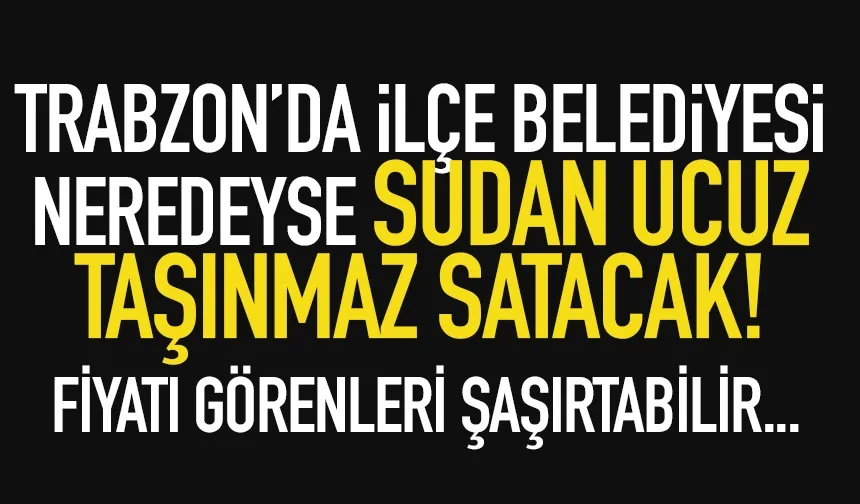 Trabzon'da ilçe belediyesi belki de sudan ucuz taşınmaz satacak...