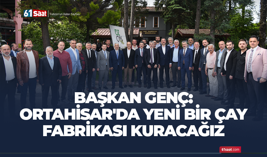 Başkan Genç duyurdu! Ortahisar'da çay fabrikası kuracağız