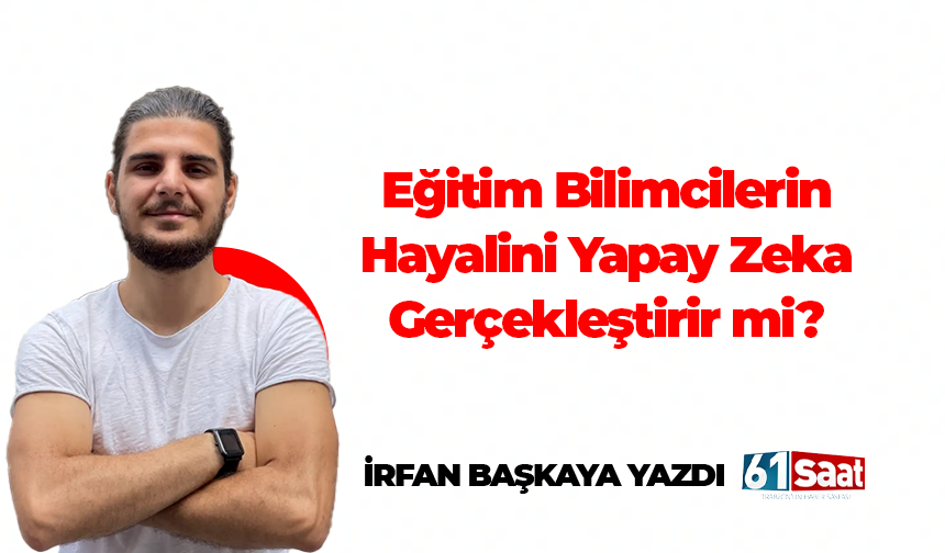 İrfan Başkaya yazdı! Eğitim Bilimcilerin Hayalini Yapay Zeka Gerçekleştirir mi?