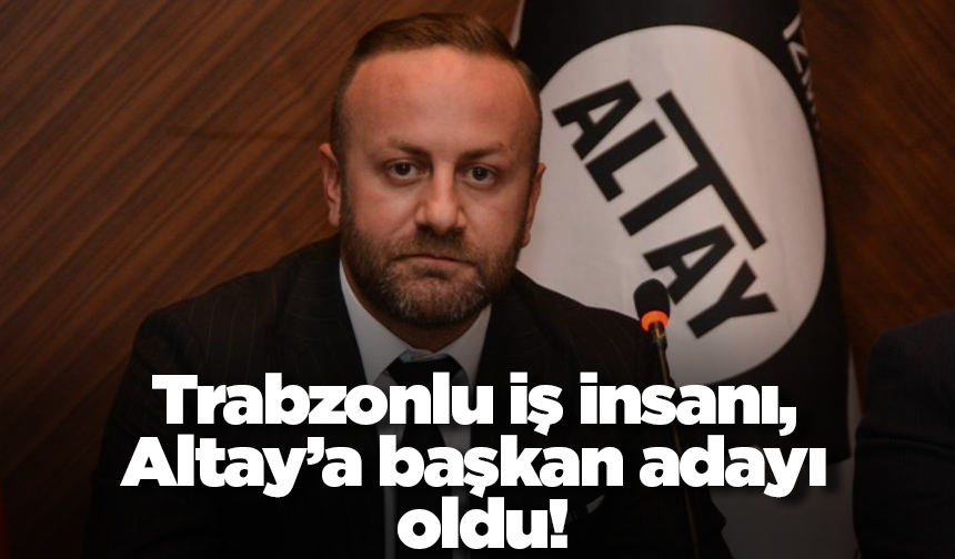 Trabzonlu iş insanı, Altay’a başkan adayı oldu!