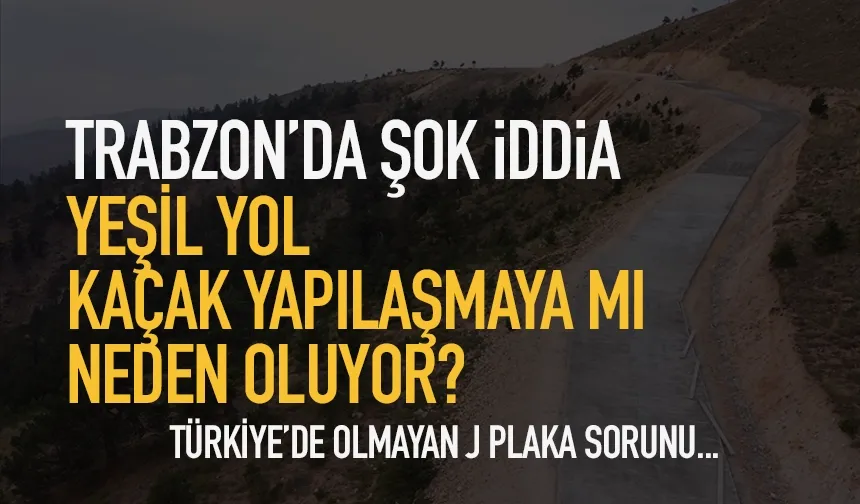 Trabzon'da şok iddia! Yeşil Yol, kaçak yapılaşma için mi kullanılıyor?