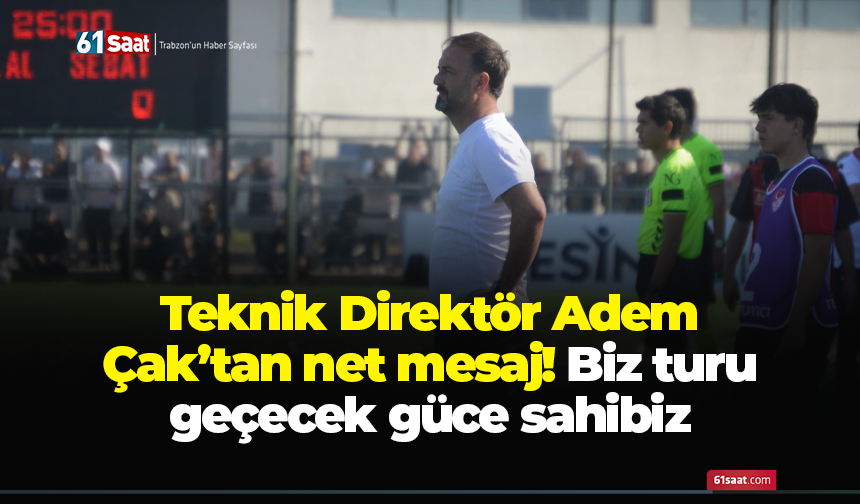 Teknik Direktör Adem Çak’tan net mesaj! Biz turu geçecek güce sahibiz