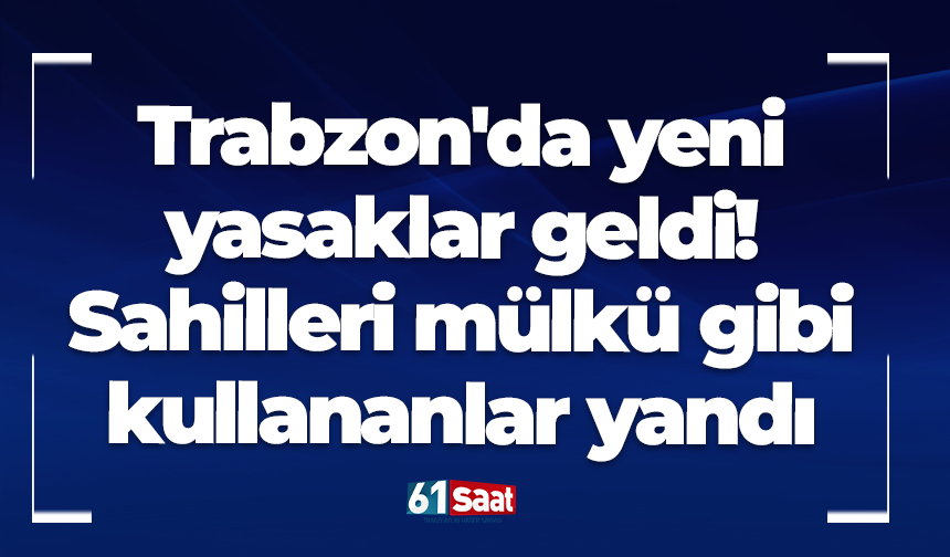 Trabzon'da yeni yasaklar geldi! Sahilleri mülkü gibi kullananlar yandı