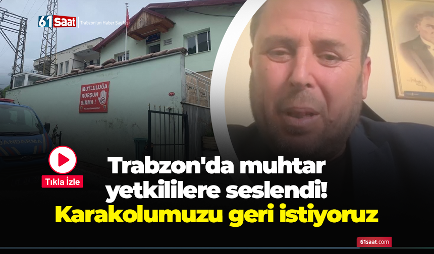 Trabzon'da muhtar yetkililere seslendi! Karakolumuzu geri istiyoruz