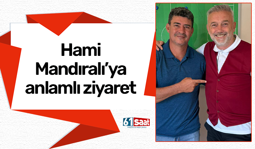 Hami Mandıralı’ya anlamlı ziyaret!