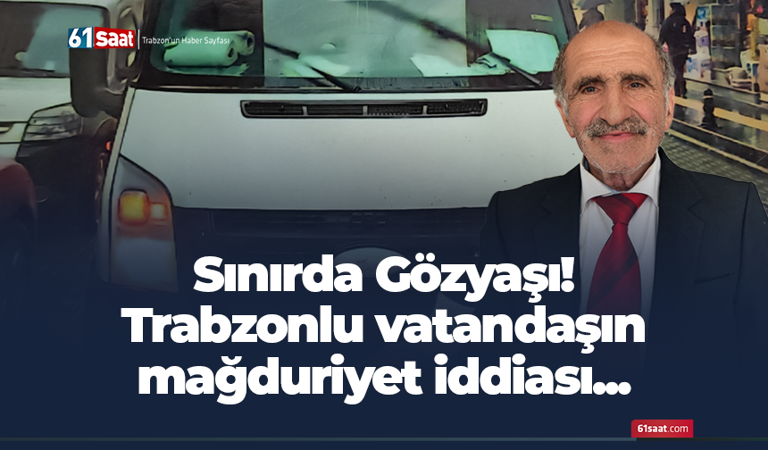 Sınırda Gözyaşı! Trabzonlu vatandaşın mağduriyet iddiası