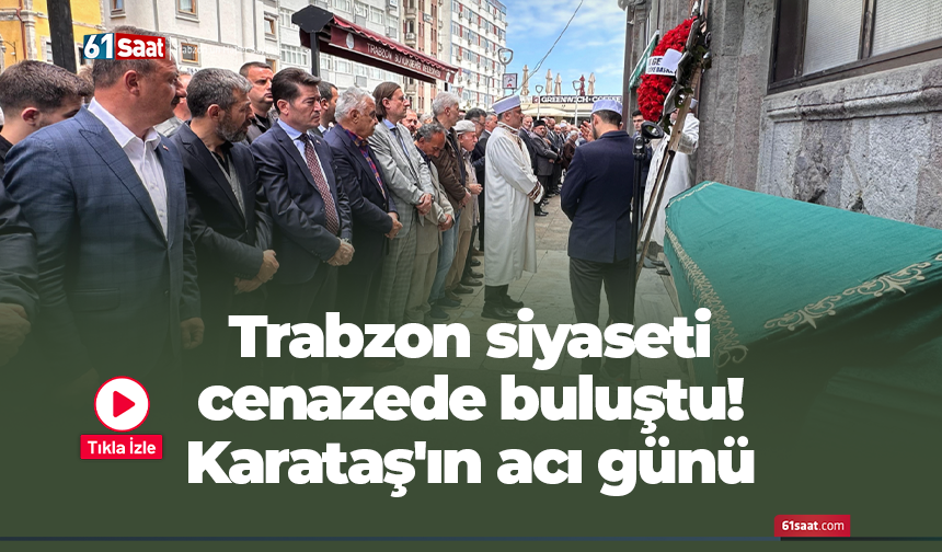 Trabzon siyaseti cenazede buluştu! Karataş'ın acı günü