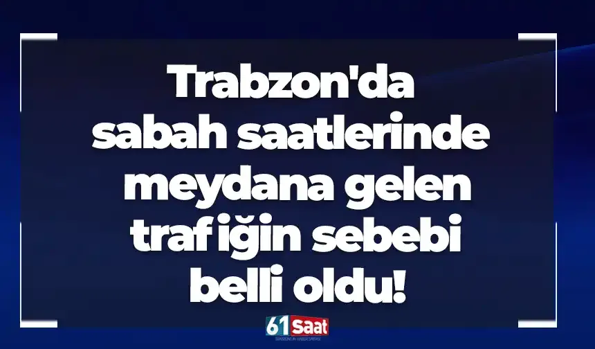 Trabzon'da sabah saatlerinde meydana gelen yoğun trafiğin sebebi belli oldu!