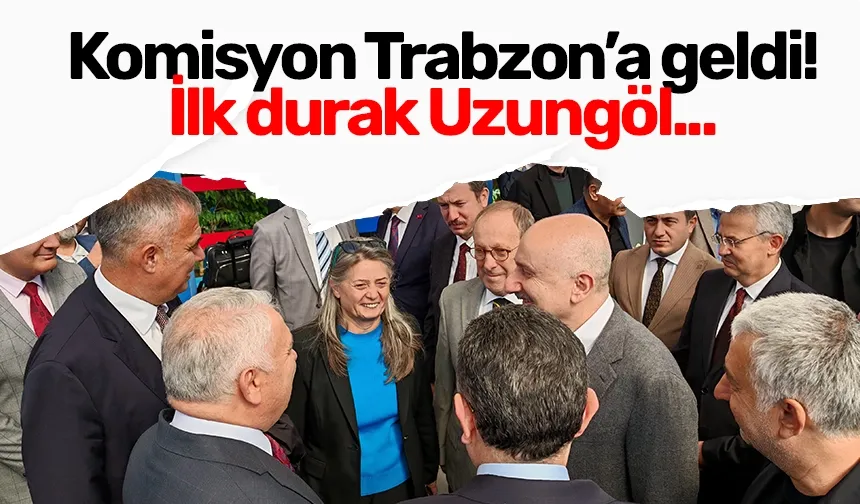 Komisyon Trabzon’a geldi! İlk durak Uzungöl...