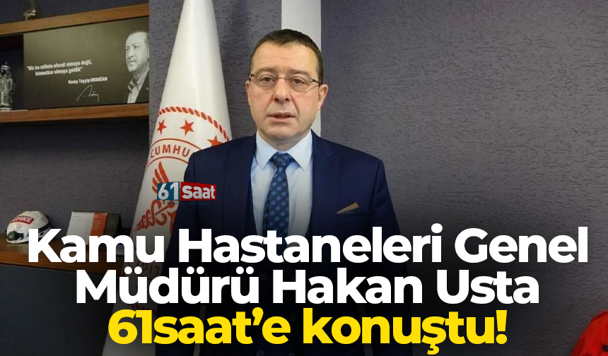 Kamu Hastaneleri Genel Müdürü Hakan Usta 61saat’e konuştu!
