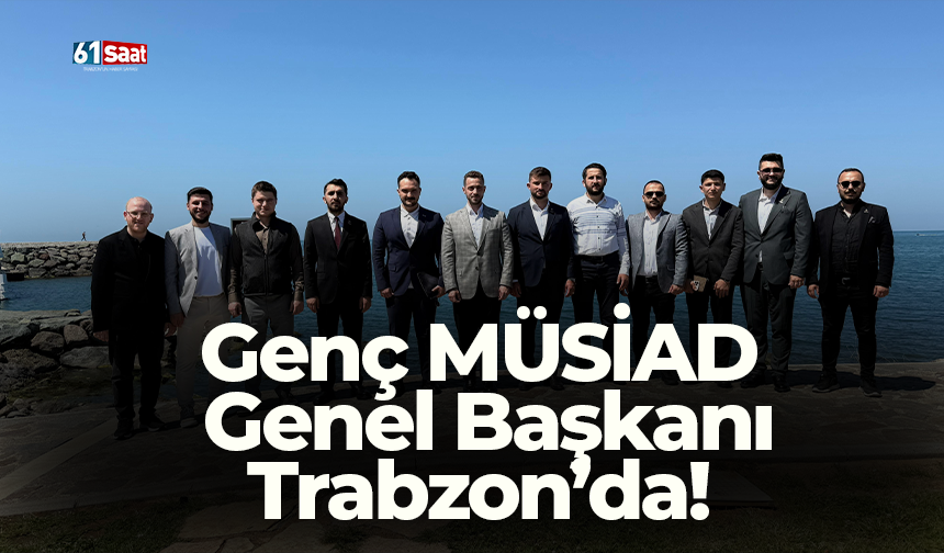 Genç MÜSİAD Genel Başkanı Trabzon’da!