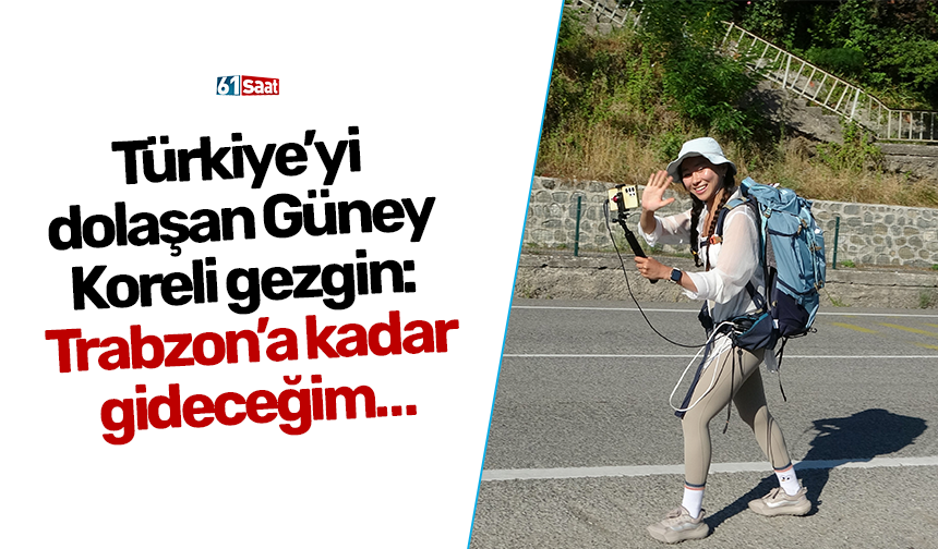 Türkiye’yi dolaşan Güney Koreli gezgin: Trabzon’a kadar gideceğim…