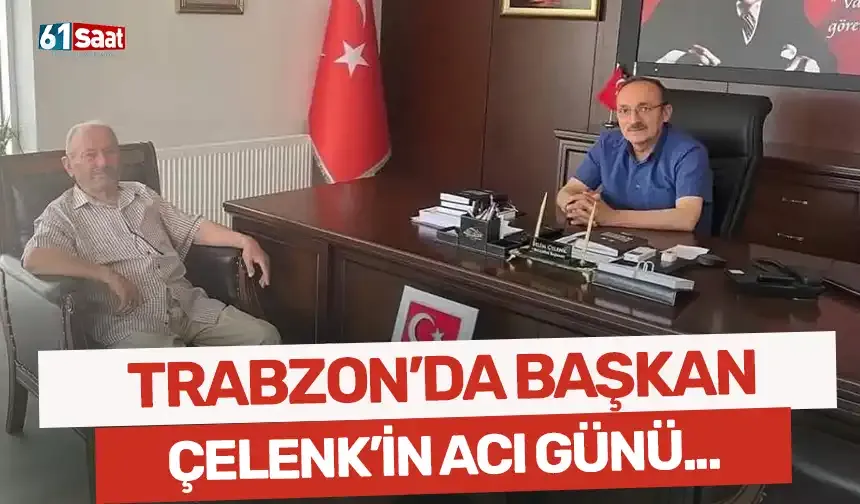 Trabzon'da Belediye Başkanı Çelenk'in acı günü!