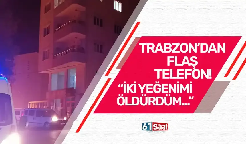Trabzon'dan Adıyaman’a, "İki yeğenimi öldürdüm" telefonu...