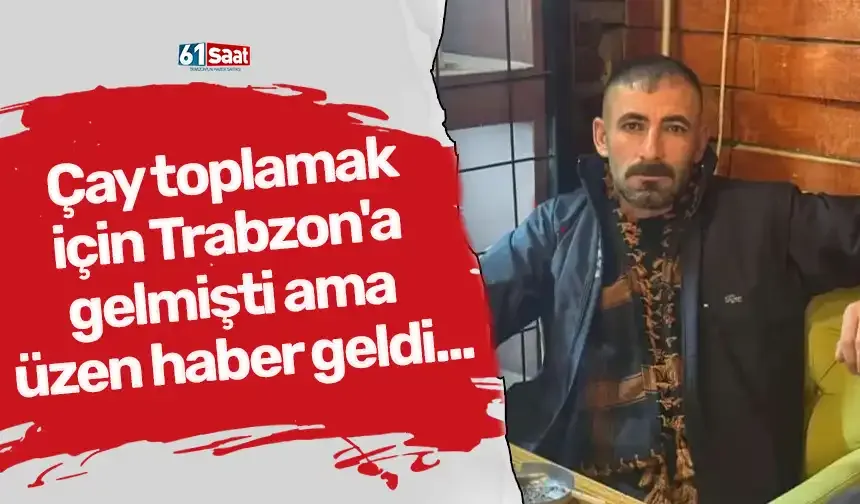Çay toplamak için Trabzon'a gelmişti ama üzen haber geldi...