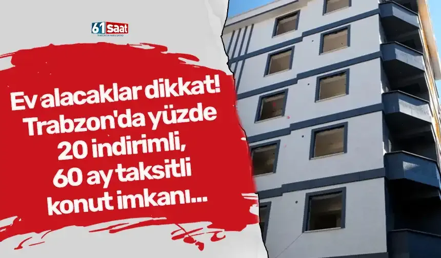 Ev alacaklar dikkat! Trabzon'da yüzde 20 indirimli, 60 ay taksitli konut imkanı...