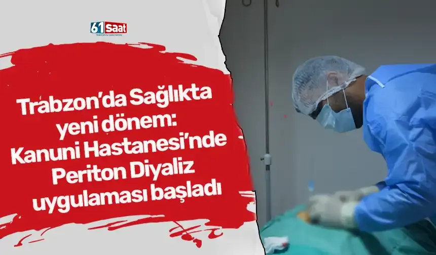 Trabzon’da Sağlıkta yeni dönem: Kanuni Hastanesi’nde Periton Diyaliz uygulaması başladı