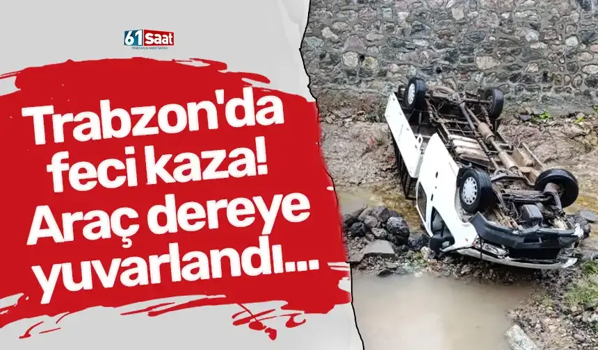 Trabzon'da feci kaza! Araç dereye yuvarlandı...