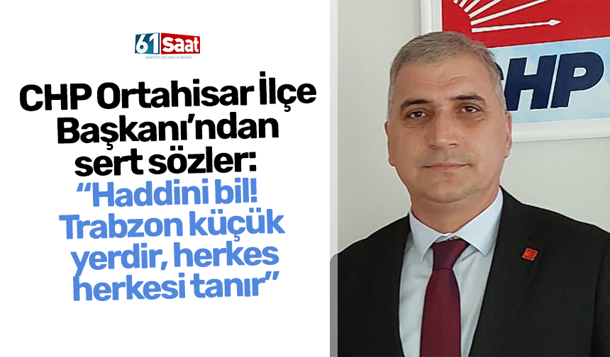 CHP Ortahisar İlçe Başkanı’ndan sert sözler: “Haddini bil! Trabzon küçük yerdir, herkes herkesi tanır”