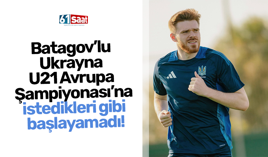 Batagov’lu  Ukrayna  U21 Avrupa  Şampiyonası’na istedikleri gibi  başlayamadı!