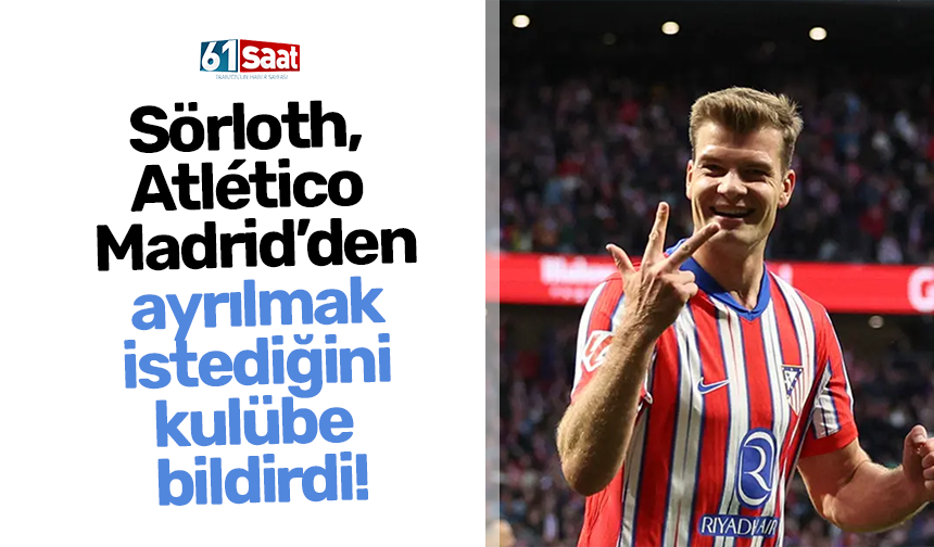 Sörloth, Atlético Madrid’den ayrılmak istediğini kulübe bildirdi!