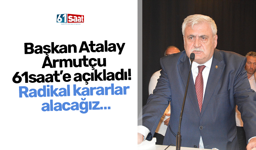 Başkan Atalay Armutçu 61saat’e açıkladı!  Radikal kararlar alacağız…