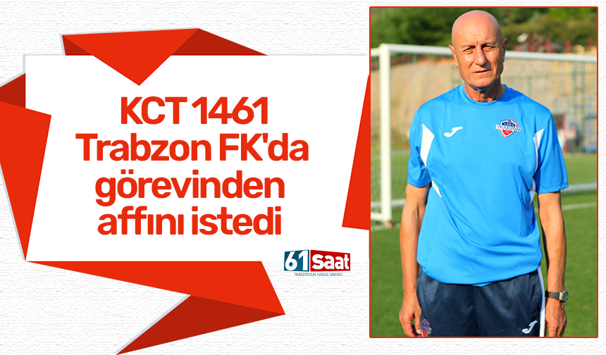 KCT 1461 Trabzon FK'da görevinden affını istedi