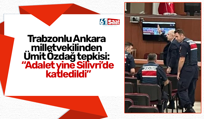 Trabzonlu Ankara milletvekilinden Ümit Özdağ tepkisi: “Adalet yine Silivri’de katledildi”