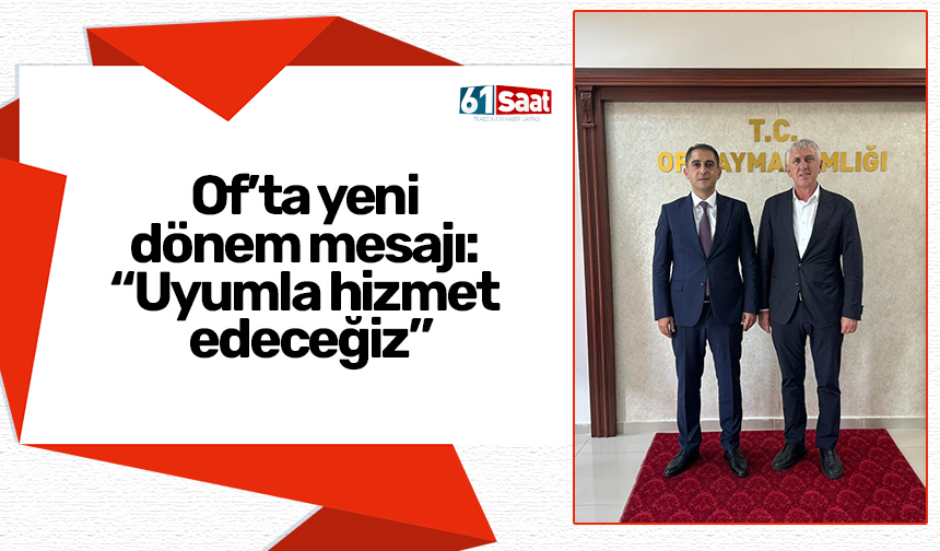 Of’ta yeni  dönem mesajı:  “Uyumla hizmet  edeceğiz”