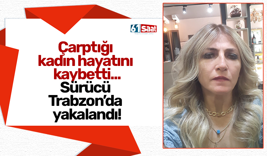 Çarptığı  kadın hayatını  kaybetti... Sürücü  Trabzon’da  yakalandı!