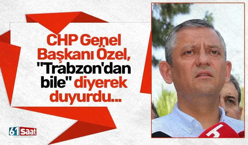 CHP Genel Başkanı Özel, "Trabzon'dan bile" diyerek duyurdu...