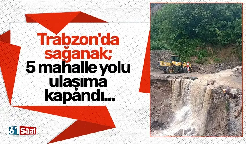 Trabzon'da sağanak; 5 mahalle yolu ulaşıma kapandı...