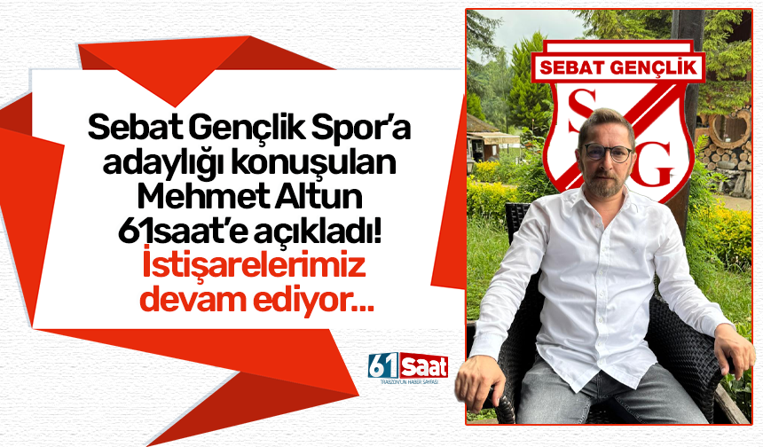 Sebat Gençlik Spor’a adaylığı konuşulan Mehmet Altun 61saat’e açıkladı! İstişarelerimiz devam ediyor…