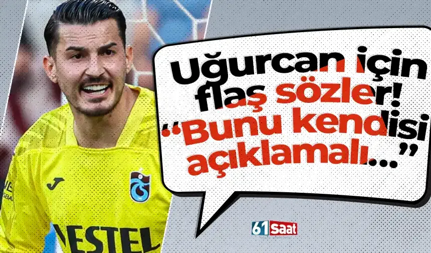 Uğurcan için flaş sözler! “Bunu kendisi açıklamalı…”