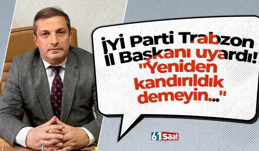 İYİ Parti Trabzon İl Başkanı uyardı! "Yeniden kandırıldık demeyin..."